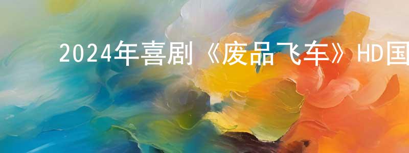 安青青的动漫综艺大全,2024年喜剧《废品飞车》HD国语中字迅雷下载_电影天堂